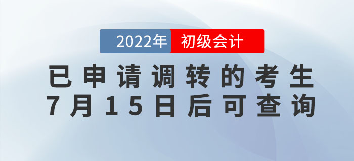 2022年初級(jí)會(huì)計(jì)考試已申請(qǐng)調(diào)轉(zhuǎn)的考生，7月15日后可查詢(xún)報(bào)考地點(diǎn)