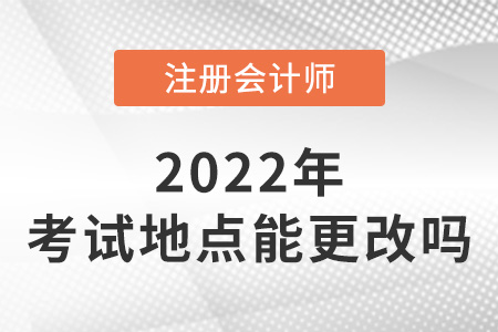 2022年注冊會計(jì)師考試地點(diǎn)可以更改嗎？