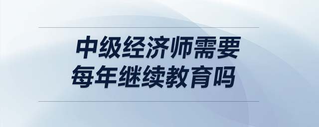 中級(jí)經(jīng)濟(jì)師需要每年繼續(xù)教育嗎
