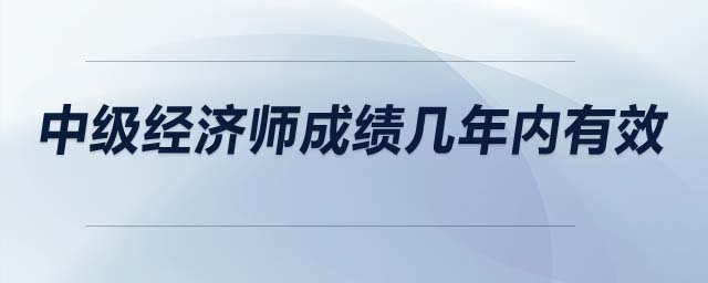 中級經(jīng)濟師成績幾年內(nèi)有效