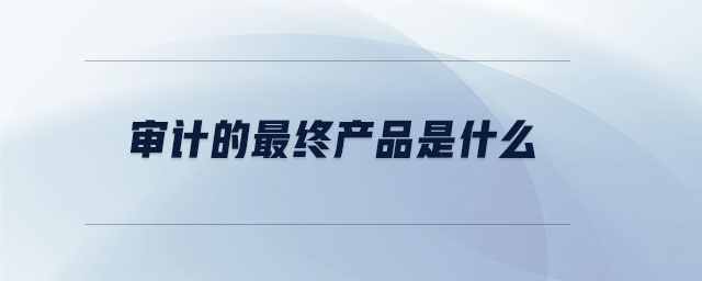 審計的最終產(chǎn)品是什么