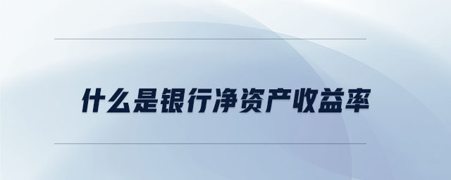 什么是銀行凈資產(chǎn)收益率 什么是銀行凈資產(chǎn)收益率