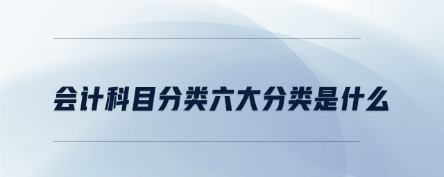 會(huì)計(jì)科目分類六大分類是什么 會(huì)計(jì)科目分類六大分類是什么