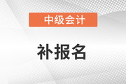 中級會(huì)計(jì)補(bǔ)報(bào)名時(shí)間在什么時(shí)候？