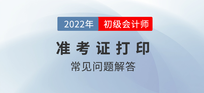 2022年初級(jí)會(huì)計(jì)準(zhǔn)考證打印常見(jiàn)問(wèn)題解答