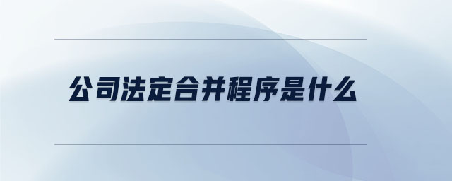 公司法定合并程序是什么 公司法定合并程序是什么