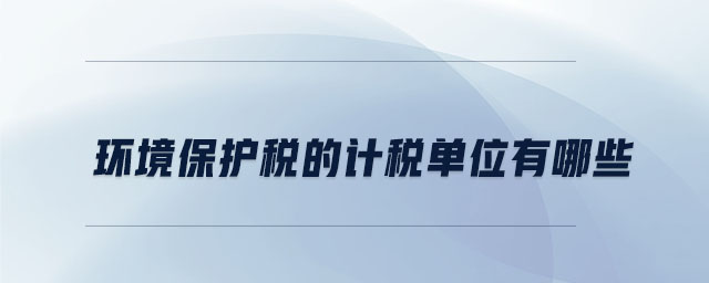 環(huán)境保護(hù)稅的計(jì)稅單位有哪些 環(huán)境保護(hù)稅的計(jì)稅單位有哪些