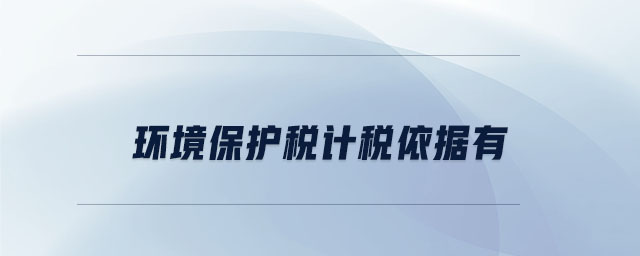 環(huán)境保護(hù)稅計(jì)稅依據(jù)有 環(huán)境保護(hù)稅計(jì)稅依據(jù)有