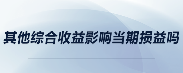 其他綜合收益影響當(dāng)期損益嗎 其他綜合收益影響當(dāng)期損益嗎