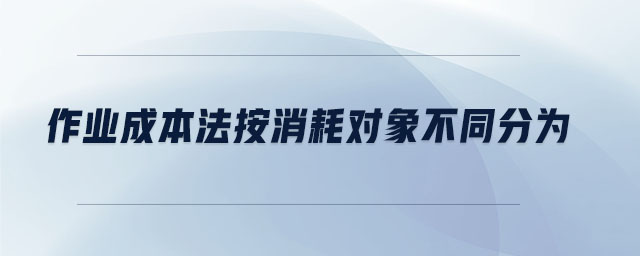 作業(yè)成本法按消耗對象不同分為 作業(yè)成本法按消耗對象不同分為