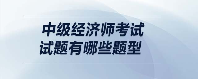 中級(jí)經(jīng)濟(jì)師考試試題有哪些題型