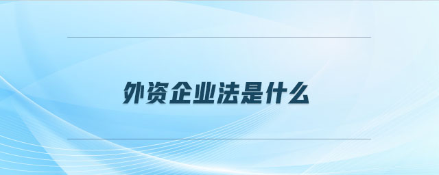 外資企業(yè)法是什么 外資企業(yè)法是什么