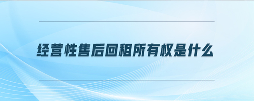 經(jīng)營性售后回租所有權(quán)是什么 經(jīng)營性售后回租所有權(quán)是什么