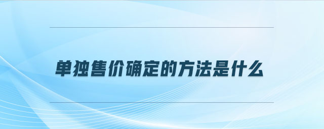 單獨售價確定的方法是什么 單獨售價確定的方法是什么