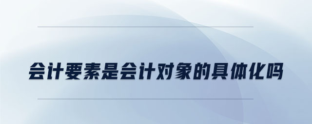 會計要素是會計對象的具體化嗎