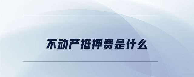 不動(dòng)產(chǎn)抵押費(fèi)是什么 不動(dòng)產(chǎn)抵押費(fèi)是什么