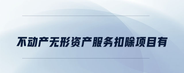 不動產(chǎn)無形資產(chǎn)服務扣除項目有 不動產(chǎn)無形資產(chǎn)服務扣除項目有