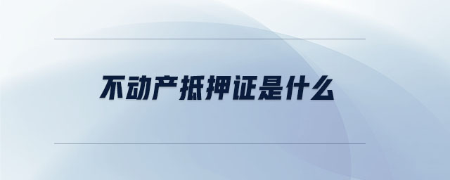 不動產(chǎn)抵押證是什么 不動產(chǎn)抵押證是什么