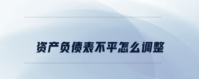 資產(chǎn)負(fù)債表不平怎么調(diào)整 資產(chǎn)負(fù)債表不平怎么調(diào)整