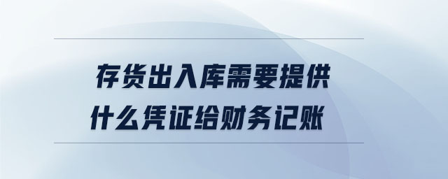 存貨出入庫需要提供什么憑證給財務(wù)記賬 存貨出入庫需要提供什么憑證給財務(wù)記賬