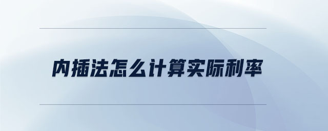 內(nèi)插法怎么計(jì)算實(shí)際利率 內(nèi)插法怎么計(jì)算實(shí)際利率
