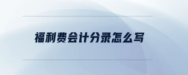 福利費(fèi)會計分錄怎么寫 福利費(fèi)會計分錄怎么寫