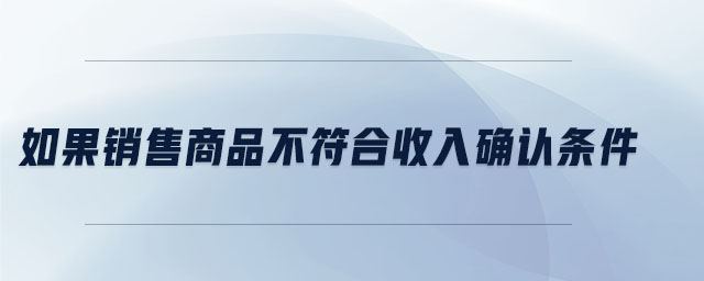 如果銷售商品不符合收入確認條件 如果銷售商品不符合收入確認條件