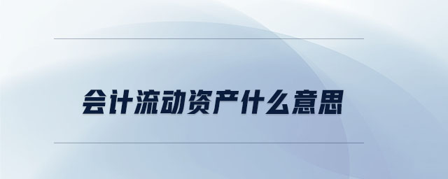 會(huì)計(jì)流動(dòng)資產(chǎn)什么意思 會(huì)計(jì)流動(dòng)資產(chǎn)什么意思