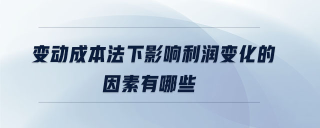 變動成本法下影響利潤變化的因素有哪些 變動成本法下影響利潤變化的因素有哪些