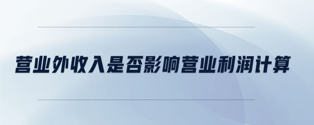 營業(yè)外收入是否影響營業(yè)利潤計算 營業(yè)外收入是否影響營業(yè)利潤計算