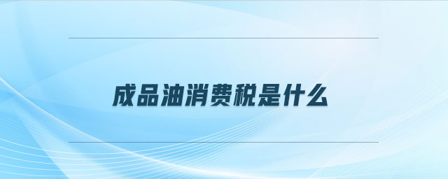 成品油消費(fèi)稅是什么