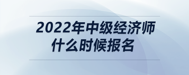 2022年中級經濟師什么時候報名