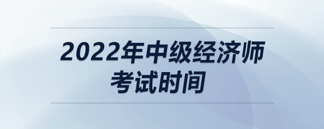 2022年中級經(jīng)濟(jì)師考試時(shí)間