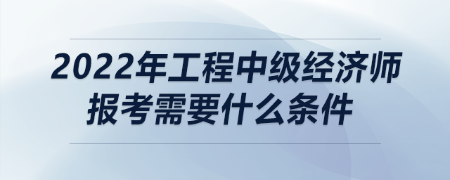 2022年工程中級經(jīng)濟(jì)師報(bào)考需要什么條件