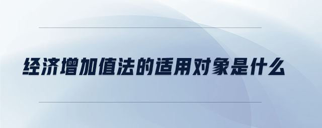 經(jīng)濟(jì)增加值法的適用對象是什么 經(jīng)濟(jì)增加值法的適用對象是什么