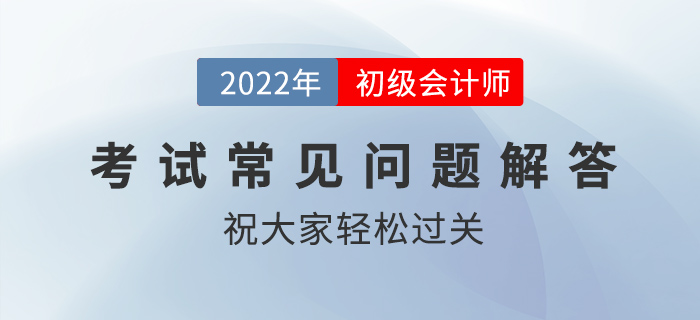 2022年初級會計職稱考試科目順序、入場時間、交卷規(guī)則等問題解答
