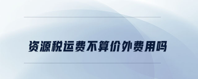資源稅運(yùn)費(fèi)不算價(jià)外費(fèi)用嗎