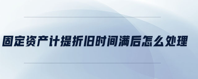 固定資產(chǎn)計(jì)提折舊時(shí)間滿后怎么處理 固定資產(chǎn)計(jì)提折舊時(shí)間滿后怎么處理