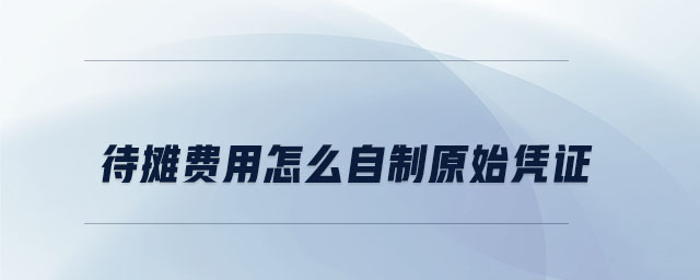 待攤費(fèi)用怎么自制原始憑證 待攤費(fèi)用怎么自制原始憑證