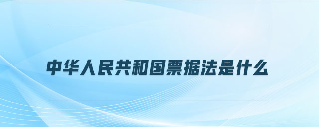 中華人民共和國票據(jù)法是什么 中華人民共和國票據(jù)法是什么