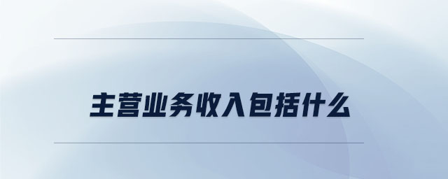 主營業(yè)務收入包括什么 主營業(yè)務收入包括什么