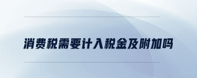 消費稅需要計入稅金及附加嗎 消費稅需要計入稅金及附加嗎