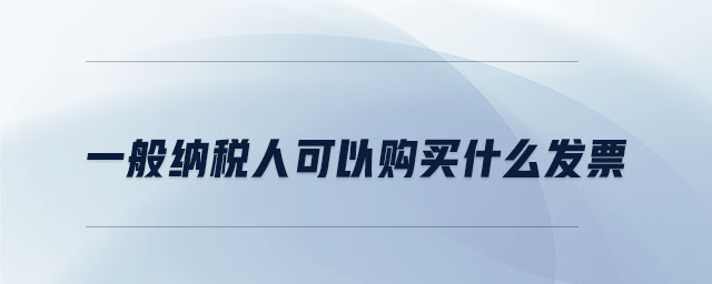 一般納稅人可以購(gòu)買什么發(fā)票