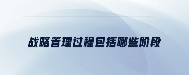 戰(zhàn)略管理過程包括哪些階段 戰(zhàn)略管理過程包括哪些階段