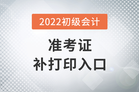 湖北省宜昌2022年初級會計準考證補打印入口7月29日14時開通