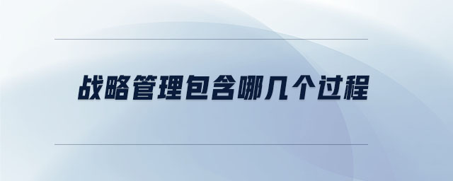 戰(zhàn)略管理包含哪幾個(gè)過程 戰(zhàn)略管理包含哪幾個(gè)過程