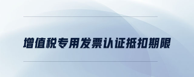 增值稅專用發(fā)票認證抵扣期限 增值稅專用發(fā)票認證抵扣期限