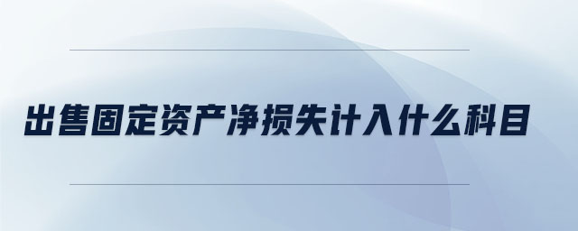 出售固定資產(chǎn)凈損失計入什么科目