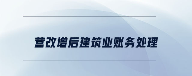 營(yíng)改增后建筑業(yè)賬務(wù)處理 營(yíng)改增后建筑業(yè)賬務(wù)處理