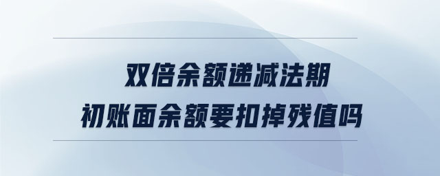 雙倍余額遞減法期初賬面余額要扣掉殘值嗎 雙倍余額遞減法期初賬面余額要扣掉殘值嗎